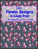 Easy Flower Designs In Large Print Coloring Book For Adult: Hand drawn easy designs and large pictures The Stress Relieving Adult Coloring Pages 1692244841 Book Cover