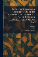 Business Building a Complete Guide to Business for the Whole Saler Retailer Manufacturer Agent Etc 1025327179 Book Cover