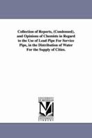 Collection of reports (condensed) and opinions of chemists in regard to the use of lead pipe for service pipe in the distribution of water for the supply of cities 1275070957 Book Cover