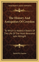 The History And Antiquities Of Croydon: To Which Is Added A Sketch Of The Life Of The Most Reverend John Whitgift 0548321299 Book Cover