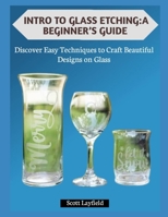 INTRO TO GLASS ETCHING:A BEGINNER’S GUIDE: Discover Easy Techniques to Craft Beautiful Designs on Glass B0G7HW8THN Book Cover