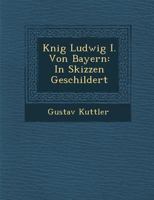 K Nig Ludwig I. Von Bayern: In Skizzen Geschildert 1286950929 Book Cover