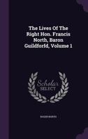The Lives Of The Right Hon. Francis North, Baron Guildforfd, Volume 1 1346487014 Book Cover