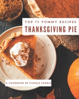 Top 75 Yummy Thanksgiving Pie Recipes: Yummy Thanksgiving Pie Cookbook - Where Passion for Cooking Begins B08HS3D6QK Book Cover