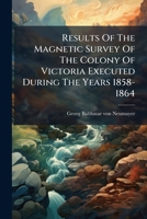 Results of the Magnetic Survey of the Colony of Victoria Executed During the Years 1858-1864 1174905190 Book Cover