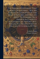 The Absurd Hypothesis, That Eusebius Of Cæsarea ... Was An Editor Or Corrupter Of The Holy Scriptures, Exposed, [in Reply To Remarks On A Passage In ... A Second Part Of The Case Of Eusebius, By The 102259964X Book Cover