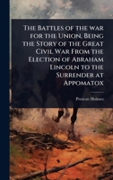 The Battles of the war for the Union, Being the Story of the Great Civil War From the Election of Abraham Lincoln to the Surrender at Appomatox 102402640X Book Cover