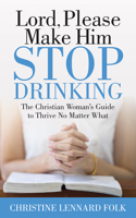 Lord Please Make Him Stop Drinking : The Christian Woman's Guide to Thrive No Matter What 1642797774 Book Cover