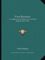 Fixed Bayonets: A Complete System of Fence for the British Magazine Rifle, Explaining the Use of Point, Edges, and Butt, Both in Offence and Defence; ... Common to the Art of Fencing, With a Bib 1845743687 Book Cover