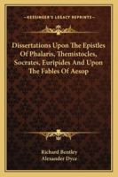 Dissertations Upon the Epistles of Phalaris, Themistocles, Socrates, Euripides, and Upon the Fables of sop: Also, Epistola Ad Joannem Millium (Classic Reprint) 1247205363 Book Cover