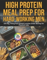 High-Protein Meal Prep for Hard-Working Men: 100 Big, Filling Pack-Ahead Lunches Under $6/Day for Physical Jobs B0GZJZ2294 Book Cover