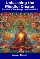 Unleashing the Mindful Creator: Buddha's Teachings on Creativity B0CDNNH3HV Book Cover