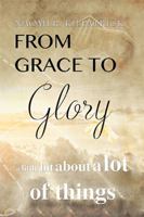 From Grace to Glory. . .: A Little Bit about a Lot of Things 1524591157 Book Cover
