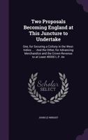 Two Proposals Becoming England at This Juncture to Undertake: One, for Securing a Collony in the West-Indies ... : And the Other, for Advancing ... the Crown-Revenue to at Least 40000 L.P. An 1358791201 Book Cover