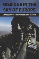 Missions In The Sky Of Europe: An Account Of Surviving Deadly Battles B09MYHKMMH Book Cover