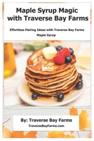 Maple Syrup Magic with Traverse Bay Farms: Effortless Pairing Ideas with Traverse Bay Farms' Maple Syrup. B0CNP73FNG Book Cover