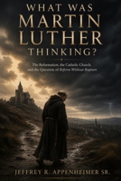 WHAT WAS MARTIN LUTHER THINKING?: The Reformation, the Catholic Church, and the Question of Reform Without Rupture B0H9M6982K Book Cover