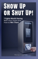 Show Up or Shut Up!: 7 Fights Worth Having With Your Union and How To Win Them B0HK6F3Q12 Book Cover