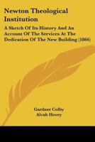 Newton Theological Institution: A Sketch Of Its History And An Account Of The Services At The Dedication Of The New Building 1104885875 Book Cover