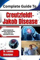 Complete Guide To Creutzfeldt-Jakob Disease: Confront Complexity with Knowledge: Essential Information for Care, Support, and Understanding the Journey B0H51J8BZW Book Cover