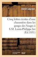 Cinq Lettres A(c)Crites D'Une Chaumia]re Dans Les Gorges Des Vosges A S.M. Louis-Philippe Ier: : 14 Aoat 1830-27 Janvier 1831 2012393810 Book Cover