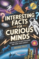 INTERESTING FACTS FOR CURIOUS MINDS: AMAZING FACTS TO BLOV YOUR MIND AND SPARK YOUR CURIOSITY B0F24PR8KW Book Cover