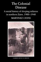 The Colonial Disease: A Social History of Sleeping Sickness in Northern Zaire, 1900-1940 (Cambridge Studies in the History of Medicine) 0521524520 Book Cover