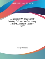 A Testimony Of The Monthly Meeting Of Limerick Concerning Edward Alexander, Deceased 1165246198 Book Cover