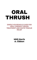 ORAL THRUSH: Simple Household Guide for Oral Candida Thrush Treatment and White Tongue Relief B097BFG5XJ Book Cover