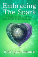 Embracing The Spark: A Simple Guide for Using Creativity to Live Brilliantly 1506143261 Book Cover