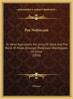 Pax Nobiscum: Or Verse Aspirations for Unity of Spirit and the Bond of Peace, Amongst Protestant Worshippers of Christ 1359281037 Book Cover