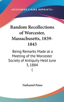 Random Recollections of Worcester, Mass., 1839-1843. Being Remarks Made at a Meeting of the Worcester Society of Antiquity Held June 3rd, 1884 1437029191 Book Cover