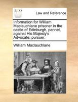 Information for William Maclauchlane prisoner in the castle of Edinburgh, pannel, against His Majesty's Advocate, pursuer. 1171389469 Book Cover