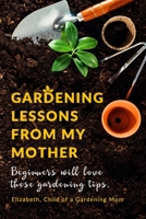 Gardening Lessons From My Mother: Beginners will love these Tips You may just be desiring to Work on your Backyard, whether it is looking at the Roses, Cactus or love arranging Flower Pots, this Book  1697905137 Book Cover