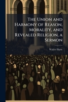 The Union and Harmony of Reason, Morality, and Revealed Religion: A Sermon Preached Before the University of Oxford, at St. Mary's on Sunday, February 27, 1736-7 1147267928 Book Cover