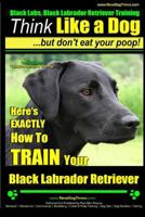 Black Labs, Black Labrador Retriever Training Think Like a Dog But Don't Eat Your Poop! Breed Expert Black Labrador Retriever Training: Here's Exactly How to Train Your Black Labrador Retriever 1505516994 Book Cover
