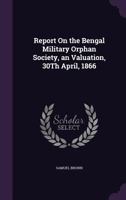 Report on the Bengal Military Orphan Society, an Valuation, 30th April, 1866 1355780314 Book Cover