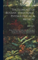 The Elements of Botany, Structural, Physiological, & Medical: Being a 6Th Ed. of the Outline of the First Principles of Botany, With a Sketch of the ... and a Glossary of Technical Terms 1019990422 Book Cover