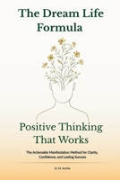 The Dream Life Formula: Positive Thinking That Works: The Actionable Manifestation Method for Clarity, Confidence, and Lasting Success B0F6T986WZ Book Cover