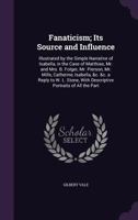 Fanaticism; Its Source and Influence: Illustrated by the Simple Narrative of Isabella, in the Case of Matthias, Mr. and Mrs. B. Folger, Mr. Pierson, Mr. Mills, Catherine, Isabella, &c. &c. a Reply to  1332012345 Book Cover