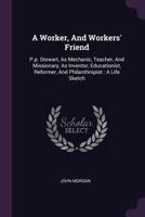 A Worker, And Workers' Friend: P.p. Stewart, As Mechanic, Teacher, And Missionary, As Inventor, Educationist, Reformer, And Philanthropist : A Life Sketch 1378554450 Book Cover