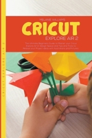 Cricut Explore Air 2: The Ultimate Beginners Guide to Master Your Cricut Explore Air 2, Design Space, Tips and Tricks to Realize Your Project Ideas with Illustrations and Pictures. B0BB5KJV4H Book Cover