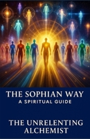 The Sophian Way: A Spiritual Guide (The Unrelenting Alchemist© Spirituality Series) B0FF9LX3NB Book Cover