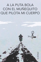 A la Puta Bola Con el Muñequito Que Pilota mi Cuerpo B0BCWH9LWD Book Cover