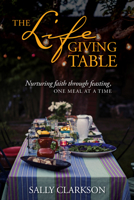 The Lifegiving Table: Nurturing Faith through Feasting, One Meal at a Time 1496414209 Book Cover