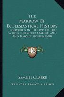 The Marrow Of Ecclesiastical History: Contained In The Lives Of The Fathers And Other Learned Men And Famous Divines 0548795444 Book Cover