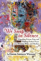 We Snap In Silence - Unveiling Private Pain and Finding Perfect Peace as a Woman, Wife, and Mother 0557087082 Book Cover