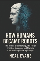 How Humans Became Robots: The Impact of Censorship, The Fall of Political Discourse, and The Fate of Authenticity in the Digital Age B0FFZ2GDTQ Book Cover