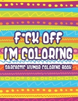 F*ck Off Im Coloring Sarcastic Humor Coloring Book: Snarky Quotes And Relaxing Designs For Adults, Funny And Stress-Relieving Coloring Sheets B08YS61T85 Book Cover