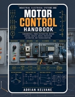 INDUSTRIAL ELECTRICAL SYSTEMS AND MOTOR CONTROL HANDBOOK: Fundamentals, Power Distribution, Motors, Control Circuits, Drives, Protection, Automation, and Troubleshooting B0HBR17XHR Book Cover